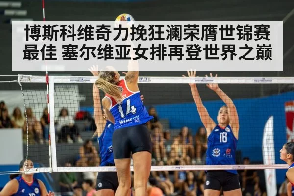 博斯科维奇力挽狂澜荣膺世锦赛最佳 塞尔维亚女排再登世界之巅