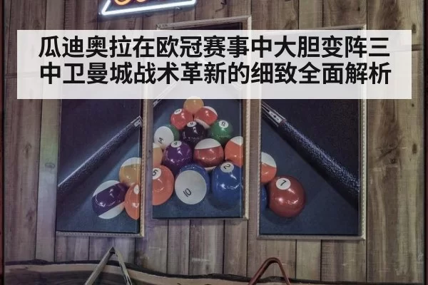 瓜迪奥拉在欧冠赛事中大胆变阵三中卫曼城战术革新的细致全面解析