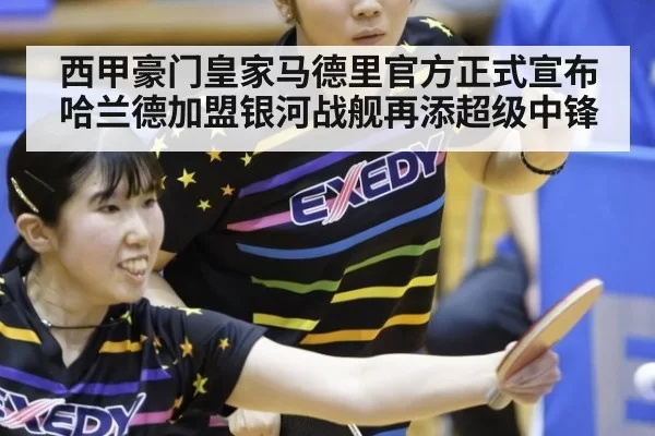 西甲豪门皇家马德里官方正式宣布哈兰德加盟银河战舰再添超级中锋