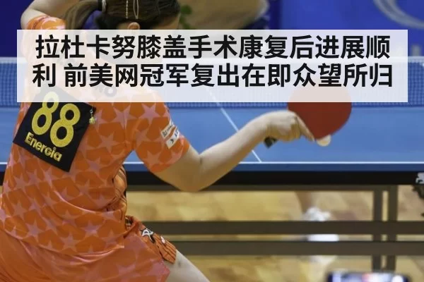 拉杜卡努膝盖手术康复后进展顺利 前美网冠军复出在即众望所归