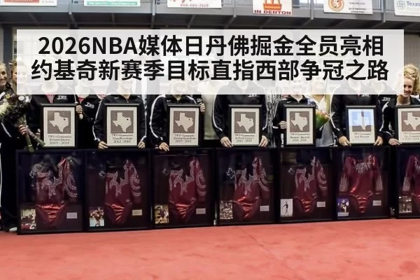 2026NBA媒体日丹佛掘金全员亮相 约基奇新赛季目标直指西部争冠之路